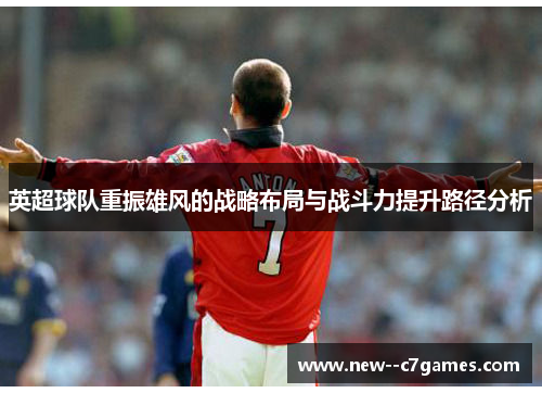 英超球队重振雄风的战略布局与战斗力提升路径分析 英超球队重振雄风的战略布局与战斗力提升路径分析