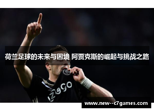 荷兰足球的未来与困境 阿贾克斯的崛起与挑战之路 荷兰足球的未来与困境 阿贾克斯的崛起与挑战之路