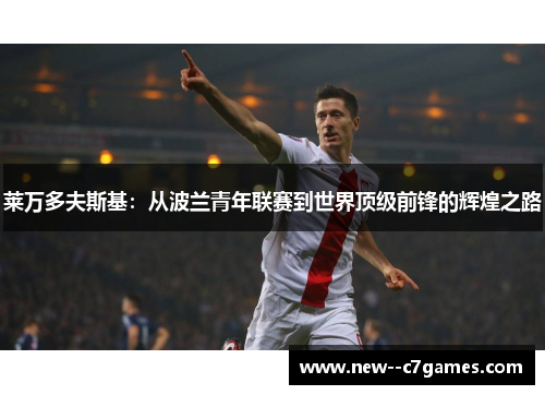 莱万多夫斯基:从波兰青年联赛到世界顶级前锋的辉煌之路 莱万多夫斯基:从波兰青年联赛到世界顶级前锋的辉煌之路