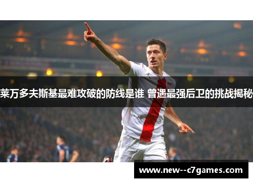 莱万多夫斯基最难攻破的防线是谁 曾遇最强后卫的挑战揭秘 莱万多夫斯基最难攻破的防线是谁 曾遇最强后卫的挑战揭秘