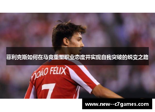 菲利克斯如何在马竞重塑职业态度并实现自我突破的蜕变之路 菲利克斯如何在马竞重塑职业态度并实现自我突破的蜕变之路