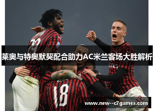 莱奥与特奥默契配合助力AC米兰客场大胜解析 莱奥与特奥默契配合助力AC米兰客场大胜解析