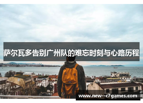 萨尔瓦多告别广州队的难忘时刻与心路历程 萨尔瓦多告别广州队的难忘时刻与心路历程