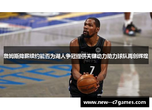 詹姆斯降薪续约能否为湖人争冠提供关键动力助力球队再创辉煌 詹姆斯降薪续约能否为湖人争冠提供关键动力助力球队再创辉煌