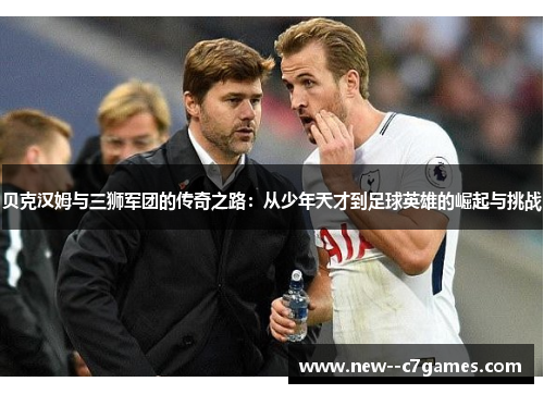 贝克汉姆与三狮军团的传奇之路：从少年天才到足球英雄的崛起与挑战