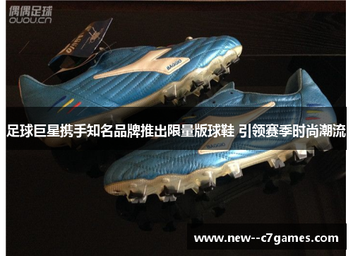 足球巨星携手知名品牌推出限量版球鞋 引领赛季时尚潮流 足球巨星携手知名品牌推出限量版球鞋 引领赛季时尚潮流