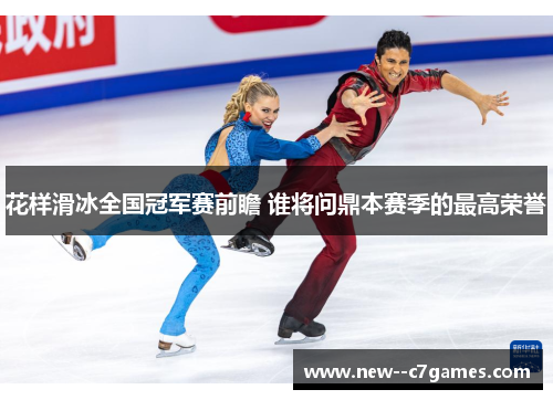 花样滑冰全国冠军赛前瞻 谁将问鼎本赛季的最高荣誉