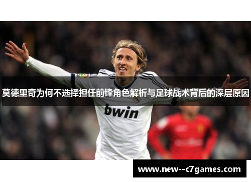 莫德里奇为何不选择担任前锋角色解析与足球战术背后的深层原因 莫德里奇为何不选择担任前锋角色解析与足球战术背后的深层原因