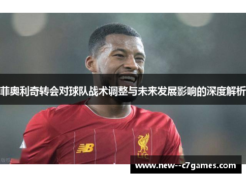 菲奥利奇转会对球队战术调整与未来发展影响的深度解析