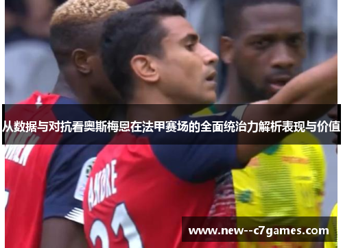 从数据与对抗看奥斯梅恩在法甲赛场的全面统治力解析表现与价值 从数据与对抗看奥斯梅恩在法甲赛场的全面统治力解析表现与价值