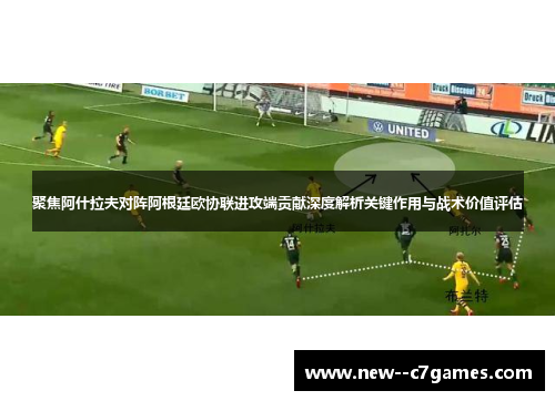 聚焦阿什拉夫对阵阿根廷欧协联进攻端贡献深度解析关键作用与战术价值评估