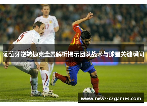 葡萄牙逆转捷克全景解析揭示团队战术与球星关键瞬间 葡萄牙逆转捷克全景解析揭示团队战术与球星关键瞬间