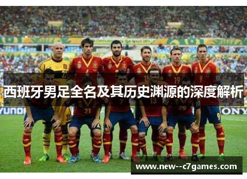 西班牙男足全名及其历史渊源的深度解析 西班牙男足全名及其历史渊源的深度解析