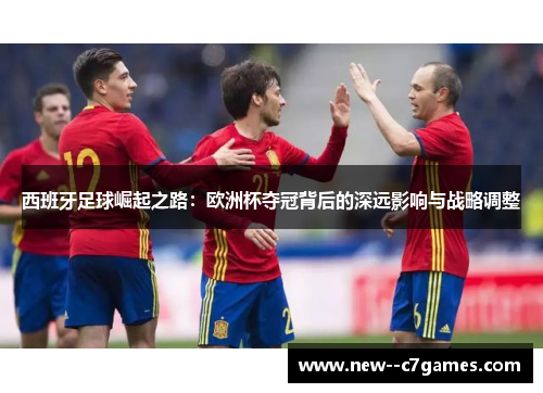 西班牙足球崛起之路:欧洲杯夺冠背后的深远影响与战略调整 西班牙足球崛起之路:欧洲杯夺冠背后的深远影响与战略调整