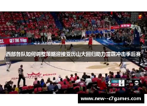 西部各队如何调整策略迎接亚历山大回归助力雷霆冲击季后赛