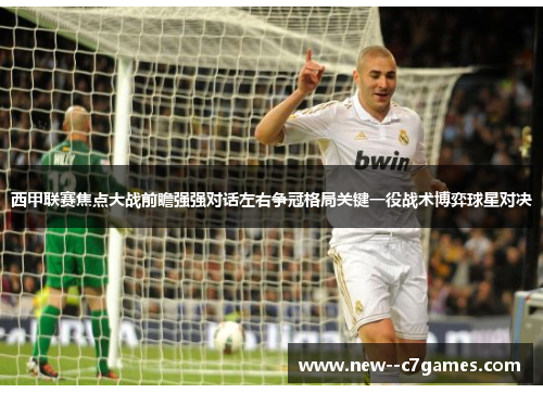 西甲联赛焦点大战前瞻强强对话左右争冠格局关键一役战术博弈球星对决