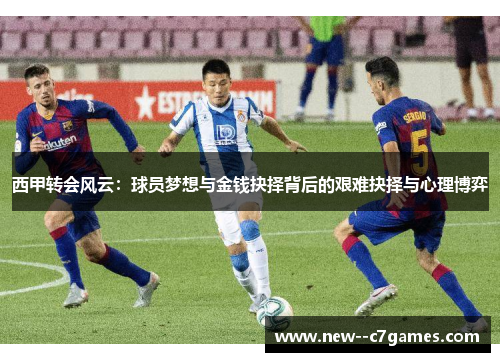 西甲转会风云:球员梦想与金钱抉择背后的艰难抉择与心理博弈 西甲转会风云:球员梦想与金钱抉择背后的艰难抉择与心理博弈