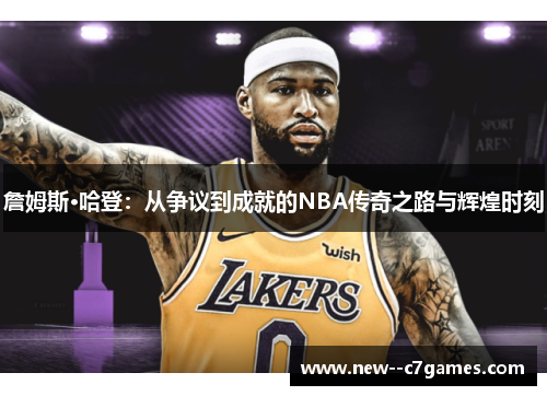 詹姆斯·哈登:从争议到成就的NBA传奇之路与辉煌时刻 詹姆斯·哈登:从争议到成就的NBA传奇之路与辉煌时刻