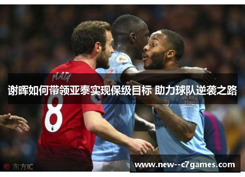 谢晖如何带领亚泰实现保级目标 助力球队逆袭之路 谢晖如何带领亚泰实现保级目标 助力球队逆袭之路