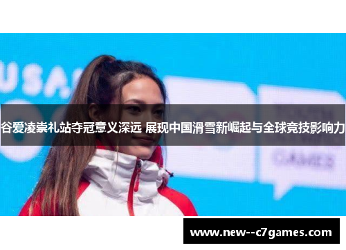 谷爱凌崇礼站夺冠意义深远 展现中国滑雪新崛起与全球竞技影响力 谷爱凌崇礼站夺冠意义深远 展现中国滑雪新崛起与全球竞技影响力