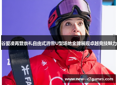 谷爱凌再登崇礼自由式滑雪U型场地金牌展现卓越竞技魅力 谷爱凌再登崇礼自由式滑雪U型场地金牌展现卓越竞技魅力