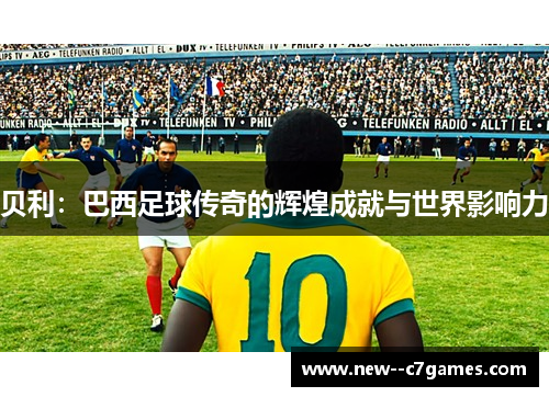 贝利:巴西足球传奇的辉煌成就与世界影响力 贝利:巴西足球传奇的辉煌成就与世界影响力