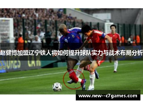 赵健博加盟辽宁铁人将如何提升球队实力与战术布局分析 赵健博加盟辽宁铁人将如何提升球队实力与战术布局分析