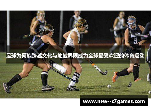 足球为何能跨越文化与地域界限成为全球最受欢迎的体育运动