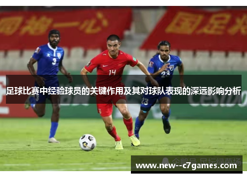 足球比赛中经验球员的关键作用及其对球队表现的深远影响分析 足球比赛中经验球员的关键作用及其对球队表现的深远影响分析