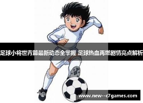 足球小将世青篇最新动态全掌握 足球热血再燃剧情亮点解析 足球小将世青篇最新动态全掌握 足球热血再燃剧情亮点解析