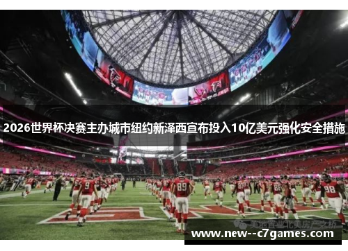 2026世界杯决赛主办城市纽约新泽西宣布投入10亿美元强化安全措施 2026世界杯决赛主办城市纽约新泽西宣布投入10亿美元强化安全措施