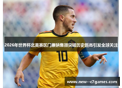 2026年世界杯北美赛区门票销售额突破历史新高引发全球关注 2026年世界杯北美赛区门票销售额突破历史新高引发全球关注