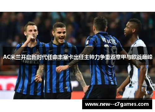 AC米兰开启新时代任命丰塞卡出任主帅力争重返意甲与欧战巅峰 AC米兰开启新时代任命丰塞卡出任主帅力争重返意甲与欧战巅峰