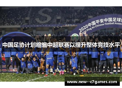 中国足协计划缩编中超联赛以提升整体竞技水平 中国足协计划缩编中超联赛以提升整体竞技水平