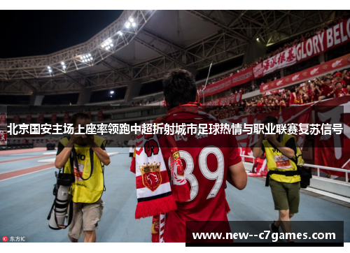 北京国安主场上座率领跑中超折射城市足球热情与职业联赛复苏信号 北京国安主场上座率领跑中超折射城市足球热情与职业联赛复苏信号