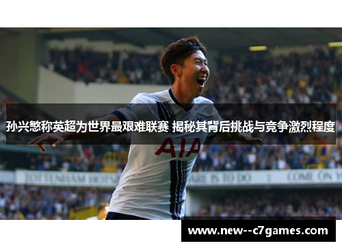 孙兴慜称英超为世界最艰难联赛 揭秘其背后挑战与竞争激烈程度 孙兴慜称英超为世界最艰难联赛 揭秘其背后挑战与竞争激烈程度
