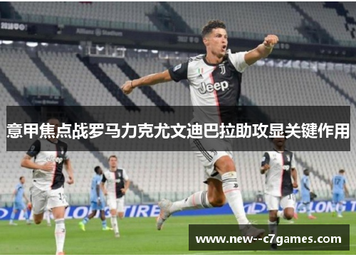 意甲焦点战罗马力克尤文迪巴拉助攻显关键作用 意甲焦点战罗马力克尤文迪巴拉助攻显关键作用