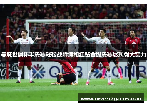 曼城世俱杯半决赛轻松战胜浦和红钻晋级决赛展现强大实力 曼城世俱杯半决赛轻松战胜浦和红钻晋级决赛展现强大实力