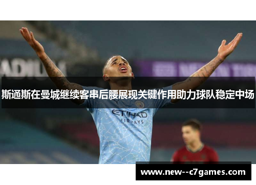 斯通斯在曼城继续客串后腰展现关键作用助力球队稳定中场 斯通斯在曼城继续客串后腰展现关键作用助力球队稳定中场