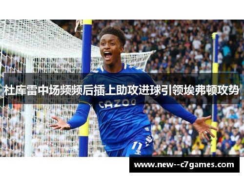 杜库雷中场频频后插上助攻进球引领埃弗顿攻势 杜库雷中场频频后插上助攻进球引领埃弗顿攻势