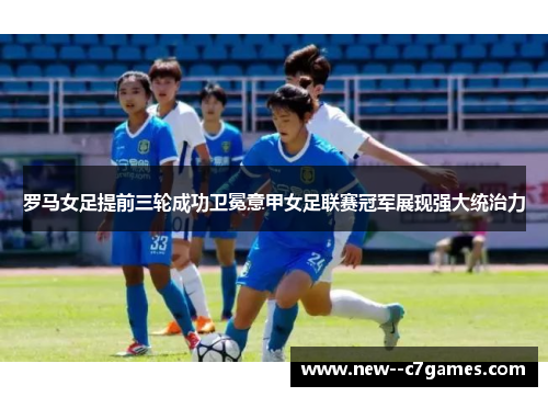 罗马女足提前三轮成功卫冕意甲女足联赛冠军展现强大统治力 罗马女足提前三轮成功卫冕意甲女足联赛冠军展现强大统治力