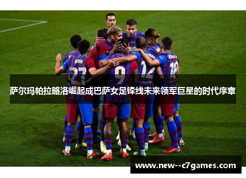 萨尔玛帕拉略洛崛起成巴萨女足锋线未来领军巨星的时代序章