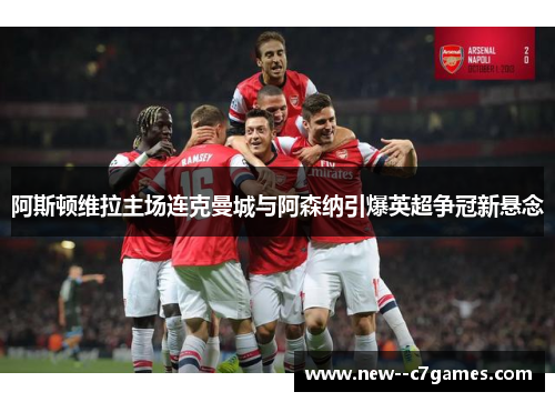 阿斯顿维拉主场连克曼城与阿森纳引爆英超争冠新悬念 阿斯顿维拉主场连克曼城与阿森纳引爆英超争冠新悬念